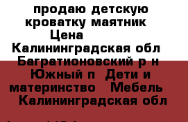 продаю детскую кроватку маятник › Цена ­ 7 000 - Калининградская обл., Багратионовский р-н, Южный п. Дети и материнство » Мебель   . Калининградская обл.